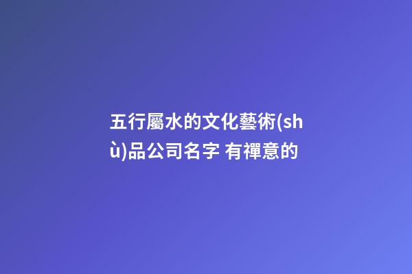 五行屬水的文化藝術(shù)品公司名字 有禪意的-第1張-公司起名-玄機(jī)派